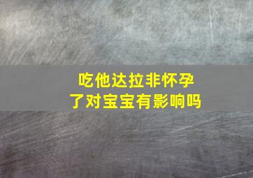 吃他达拉非怀孕了对宝宝有影响吗