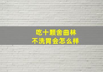 吃十颗舍曲林不洗胃会怎么样