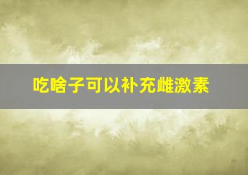 吃啥子可以补充雌激素