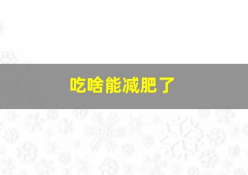 吃啥能减肥了