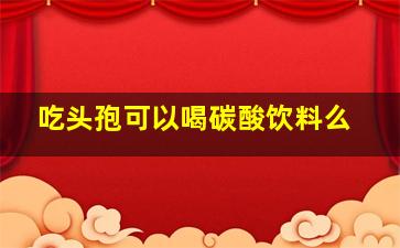 吃头孢可以喝碳酸饮料么