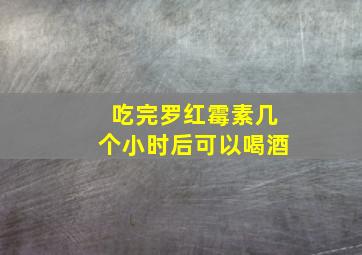 吃完罗红霉素几个小时后可以喝酒