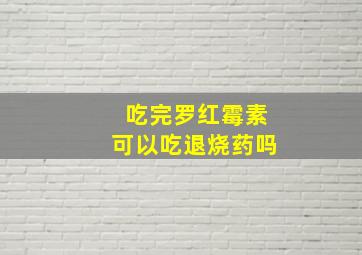 吃完罗红霉素可以吃退烧药吗