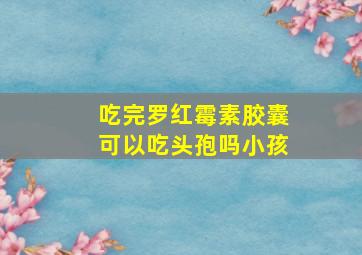 吃完罗红霉素胶囊可以吃头孢吗小孩