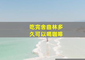 吃完舍曲林多久可以喝咖啡