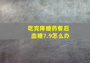 吃完降糖药餐后血糖7.9怎么办