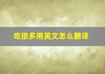 吃很多用英文怎么翻译