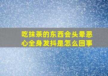 吃抹茶的东西会头晕恶心全身发抖是怎么回事