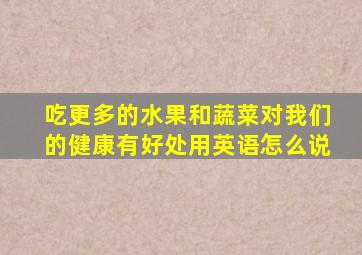 吃更多的水果和蔬菜对我们的健康有好处用英语怎么说