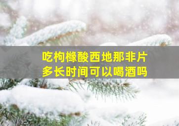 吃枸橼酸西地那非片多长时间可以喝酒吗