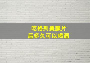 吃格列美脲片后多久可以喝酒