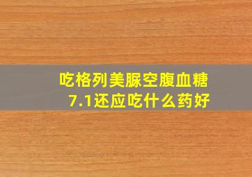 吃格列美脲空腹血糖7.1还应吃什么药好