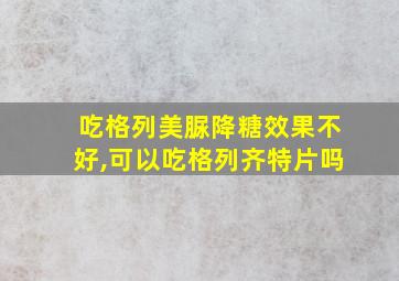 吃格列美脲降糖效果不好,可以吃格列齐特片吗