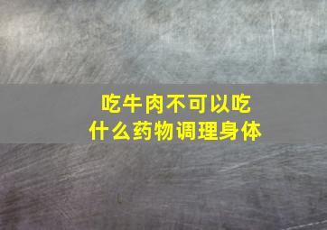 吃牛肉不可以吃什么药物调理身体