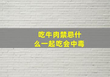 吃牛肉禁忌什么一起吃会中毒