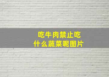 吃牛肉禁止吃什么蔬菜呢图片