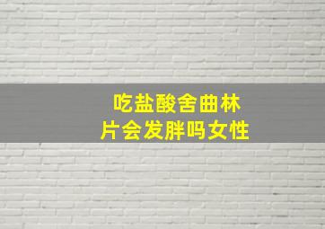 吃盐酸舍曲林片会发胖吗女性