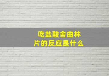 吃盐酸舍曲林片的反应是什么