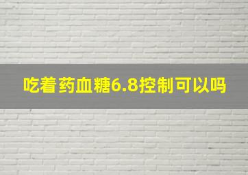 吃着药血糖6.8控制可以吗