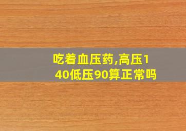 吃着血压药,高压140低压90算正常吗