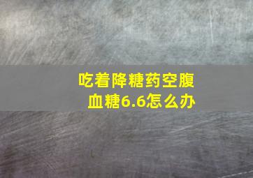 吃着降糖药空腹血糖6.6怎么办