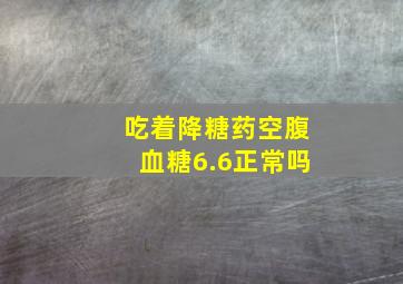 吃着降糖药空腹血糖6.6正常吗