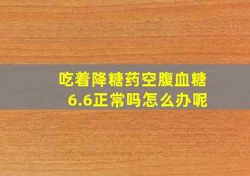 吃着降糖药空腹血糖6.6正常吗怎么办呢