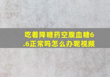 吃着降糖药空腹血糖6.6正常吗怎么办呢视频