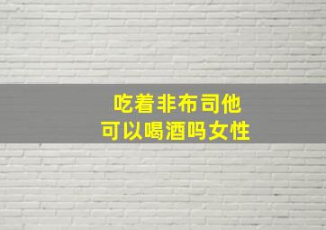 吃着非布司他可以喝酒吗女性