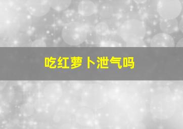 吃红萝卜泄气吗