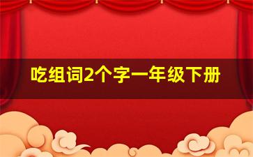 吃组词2个字一年级下册