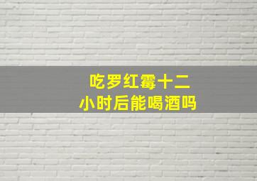 吃罗红霉十二小时后能喝酒吗