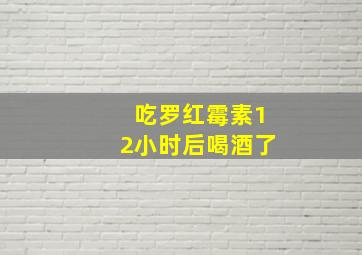 吃罗红霉素12小时后喝酒了