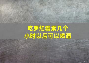 吃罗红霉素几个小时以后可以喝酒