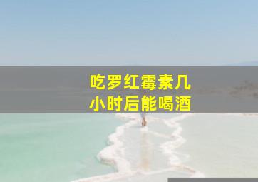 吃罗红霉素几小时后能喝酒