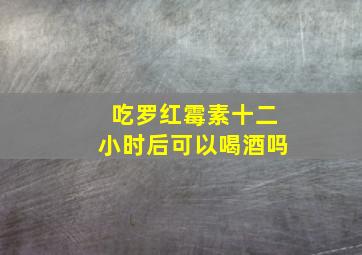 吃罗红霉素十二小时后可以喝酒吗