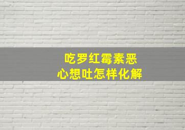 吃罗红霉素恶心想吐怎样化解