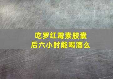 吃罗红霉素胶囊后六小时能喝酒么