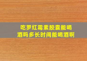 吃罗红霉素胶囊能喝酒吗多长时间能喝酒啊