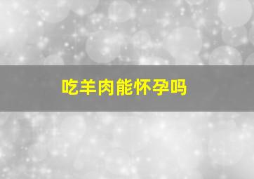 吃羊肉能怀孕吗