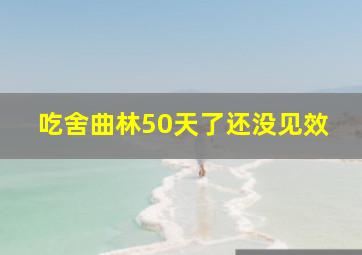 吃舍曲林50天了还没见效