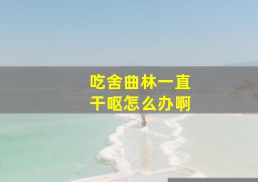 吃舍曲林一直干呕怎么办啊