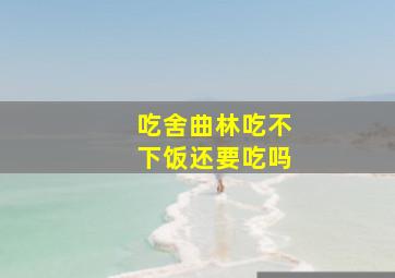 吃舍曲林吃不下饭还要吃吗