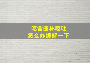 吃舍曲林呕吐怎么办缓解一下