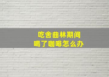 吃舍曲林期间喝了咖啡怎么办