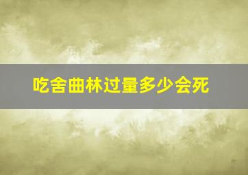 吃舍曲林过量多少会死