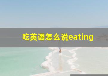 吃英语怎么说eating