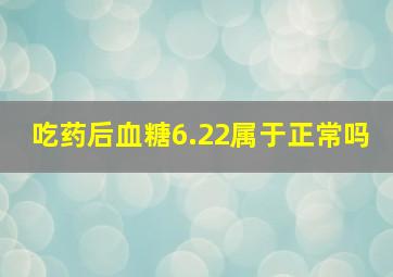 吃药后血糖6.22属于正常吗