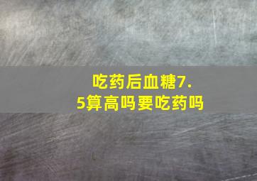 吃药后血糖7.5算高吗要吃药吗