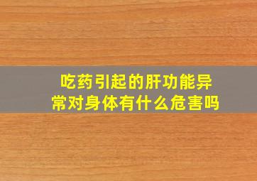 吃药引起的肝功能异常对身体有什么危害吗